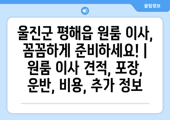 울진군 평해읍 원룸 이사, 꼼꼼하게 준비하세요! | 원룸 이사 견적, 포장, 운반, 비용, 추가 정보