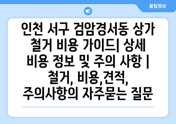 인천 서구 검암경서동 상가 철거 비용 가이드| 상세 비용 정보 및 주의 사항 | 철거, 비용,견적, 주의사항