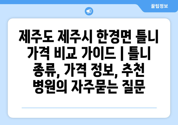 제주도 제주시 한경면 틀니 가격 비교 가이드 | 틀니 종류, 가격 정보, 추천 병원