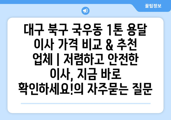 대구 북구 국우동 1톤 용달 이사 가격 비교 & 추천 업체 | 저렴하고 안전한 이사, 지금 바로 확인하세요!