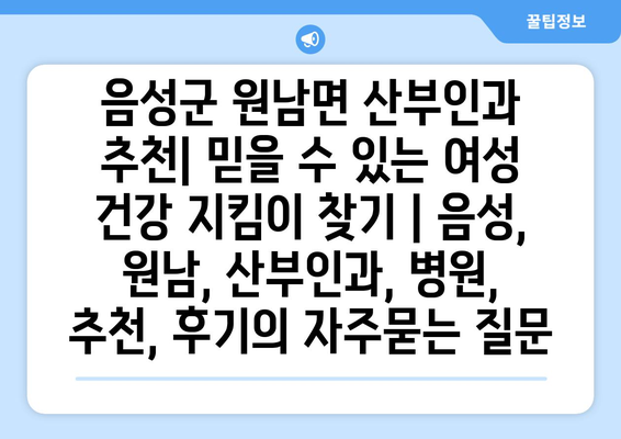 음성군 원남면 산부인과 추천| 믿을 수 있는 여성 건강 지킴이 찾기 | 음성, 원남, 산부인과, 병원, 추천, 후기