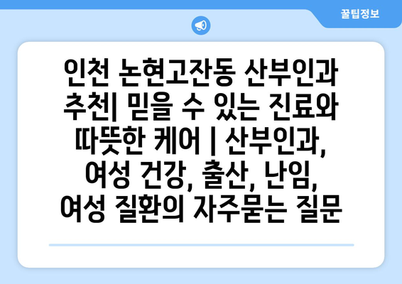 인천 논현고잔동 산부인과 추천| 믿을 수 있는 진료와 따뜻한 케어 | 산부인과, 여성 건강, 출산, 난임, 여성 질환