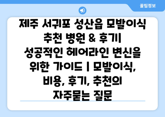 제주 서귀포 성산읍 모발이식 추천 병원 & 후기| 성공적인 헤어라인 변신을 위한 가이드 | 모발이식, 비용, 후기, 추천