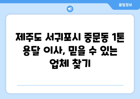 제주도 서귀포시 중문동 1톤 용달이사| 믿을 수 있는 업체 찾는 방법 | 용달 이사, 가격 비교, 추천