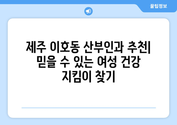 제주도 제주시 이호동 산부인과 추천| 믿을 수 있는 여성 건강 지킴이 찾기 | 산부인과, 여성 건강, 진료, 추천, 정보