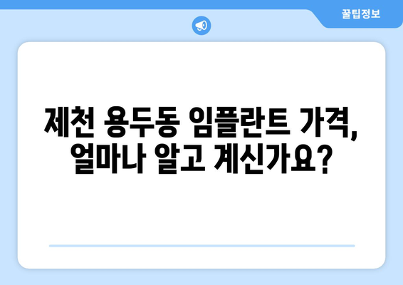 제천 용두동 임플란트 가격 비교 가이드 | 치과 추천, 가격 정보, 비용 견적