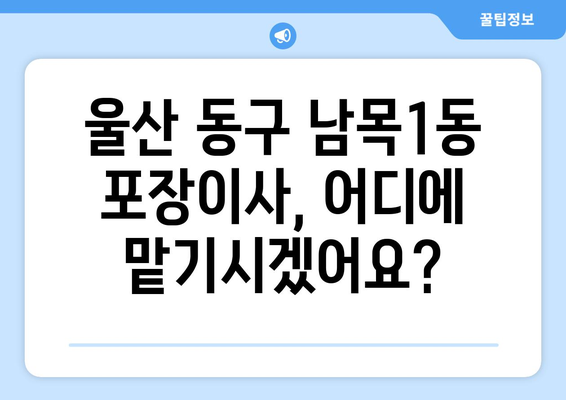 울산 동구 남목1동 포장이사 전문 업체 비교 가이드 | 이삿짐센터 추천, 견적 비교, 서비스 후기