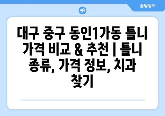 대구 중구 동인1가동 틀니 가격 비교 & 추천 | 틀니 종류, 가격 정보, 치과 찾기