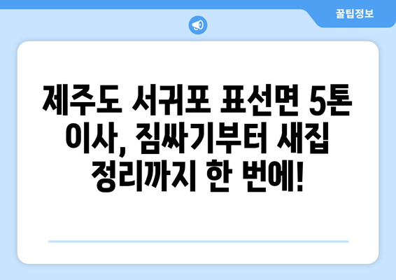 제주도 서귀포시 표선면 5톤 이사| 가격 비교 & 업체 추천 | 이사짐센터, 견적, 포장이사, 용달