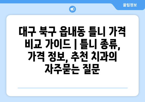 대구 북구 읍내동 틀니 가격 비교 가이드 | 틀니 종류, 가격 정보, 추천 치과