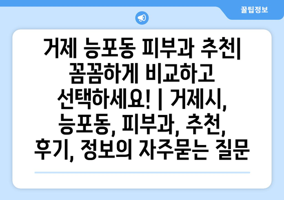 거제 능포동 피부과 추천| 꼼꼼하게 비교하고 선택하세요! | 거제시, 능포동, 피부과, 추천, 후기, 정보