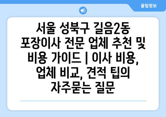 서울 성북구 길음2동 포장이사 전문 업체 추천 및 비용 가이드 | 이사 비용, 업체 비교, 견적 팁