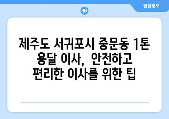 제주도 서귀포시 중문동 1톤 용달이사| 믿을 수 있는 업체 찾는 방법 | 용달 이사, 가격 비교, 추천