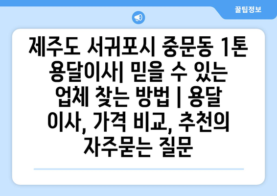 제주도 서귀포시 중문동 1톤 용달이사| 믿을 수 있는 업체 찾는 방법 | 용달 이사, 가격 비교, 추천