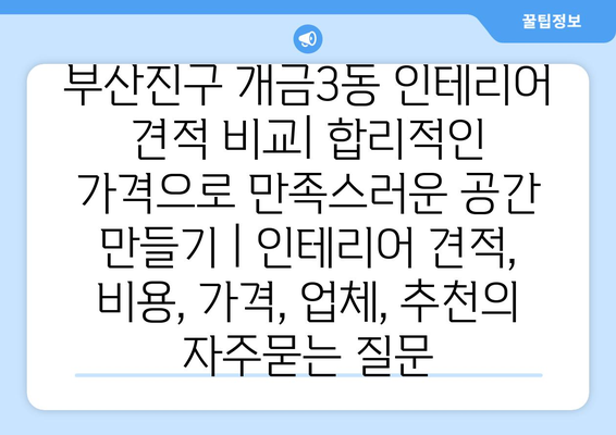 부산진구 개금3동 인테리어 견적 비교| 합리적인 가격으로 만족스러운 공간 만들기 | 인테리어 견적, 비용, 가격, 업체, 추천