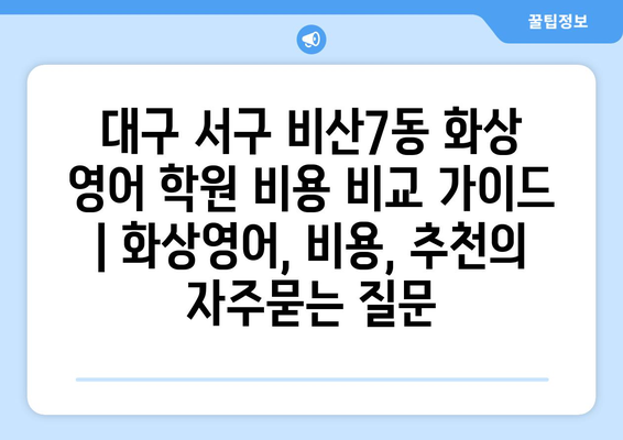 대구 서구 비산7동 화상 영어 학원 비용 비교 가이드 | 화상영어, 비용, 추천