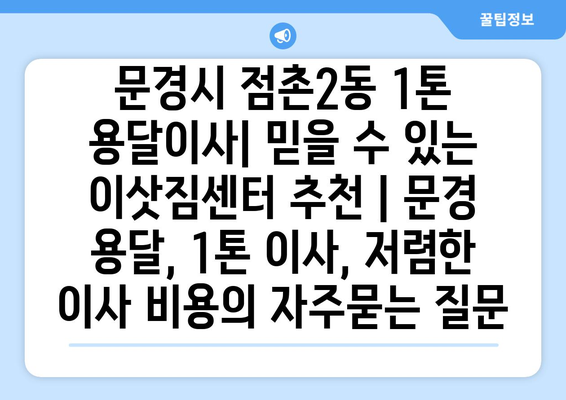 문경시 점촌2동 1톤 용달이사| 믿을 수 있는 이삿짐센터 추천 | 문경 용달, 1톤 이사, 저렴한 이사 비용