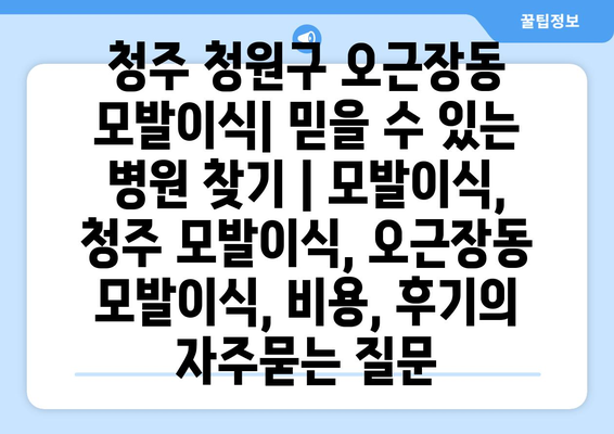 청주 청원구 오근장동 모발이식| 믿을 수 있는 병원 찾기 | 모발이식, 청주 모발이식, 오근장동 모발이식, 비용, 후기