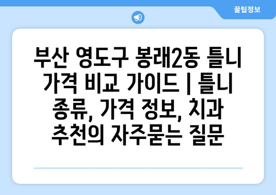 부산 영도구 봉래2동 틀니 가격 비교 가이드 | 틀니 종류, 가격 정보, 치과 추천