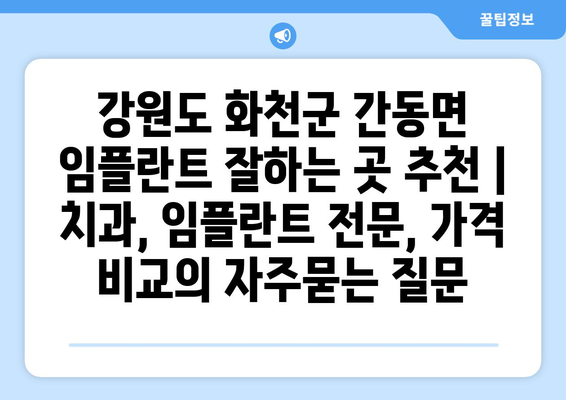 강원도 화천군 간동면 임플란트 잘하는 곳 추천 | 치과, 임플란트 전문, 가격 비교