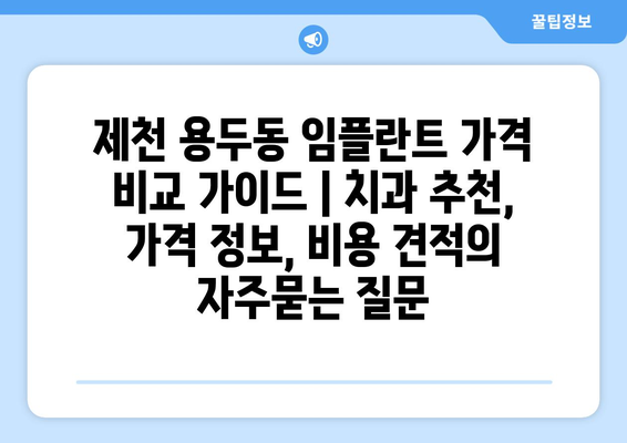 제천 용두동 임플란트 가격 비교 가이드 | 치과 추천, 가격 정보, 비용 견적