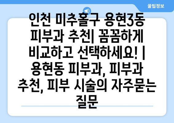 인천 미추홀구 용현3동 피부과 추천| 꼼꼼하게 비교하고 선택하세요! | 용현동 피부과, 피부과 추천, 피부 시술