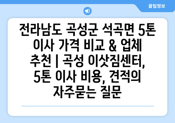 전라남도 곡성군 석곡면 5톤 이사 가격 비교 & 업체 추천 | 곡성 이삿짐센터, 5톤 이사 비용, 견적