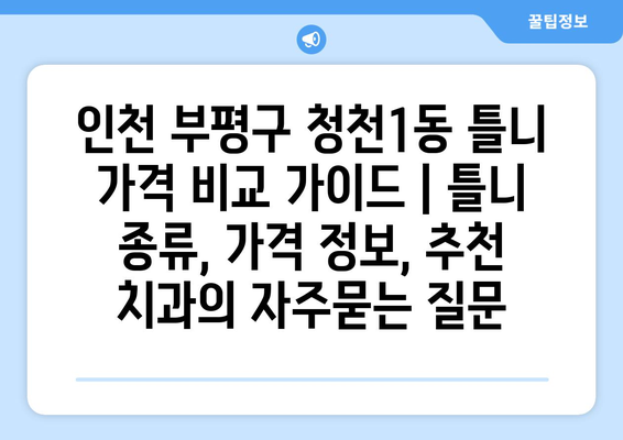 인천 부평구 청천1동 틀니 가격 비교 가이드 | 틀니 종류, 가격 정보, 추천 치과