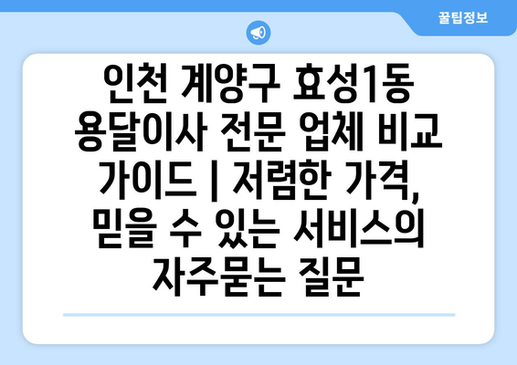 인천 계양구 효성1동 용달이사 전문 업체 비교 가이드 | 저렴한 가격, 믿을 수 있는 서비스