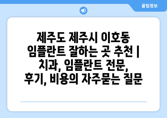 제주도 제주시 이호동 임플란트 잘하는 곳 추천 | 치과, 임플란트 전문, 후기, 비용