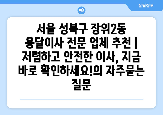 서울 성북구 장위2동 용달이사 전문 업체 추천 | 저렴하고 안전한 이사, 지금 바로 확인하세요!