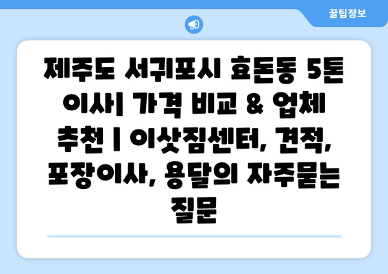 제주도 서귀포시 효돈동 5톤 이사| 가격 비교 & 업체 추천 | 이삿짐센터, 견적, 포장이사, 용달