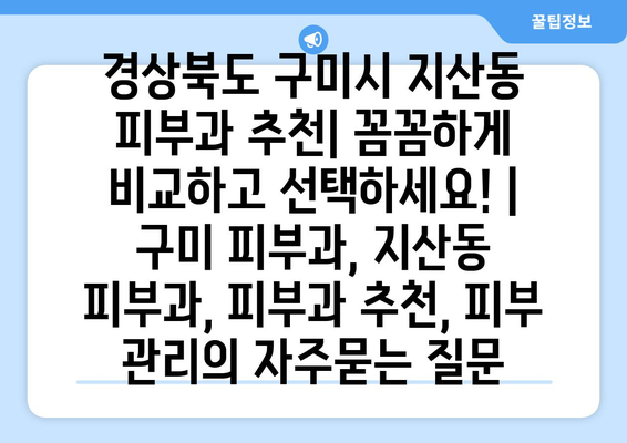 경상북도 구미시 지산동 피부과 추천| 꼼꼼하게 비교하고 선택하세요! | 구미 피부과, 지산동 피부과, 피부과 추천, 피부 관리