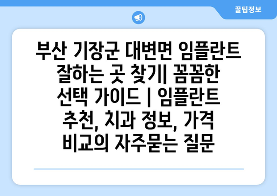 부산 기장군 대변면 임플란트 잘하는 곳 찾기| 꼼꼼한 선택 가이드 | 임플란트 추천, 치과 정보, 가격 비교