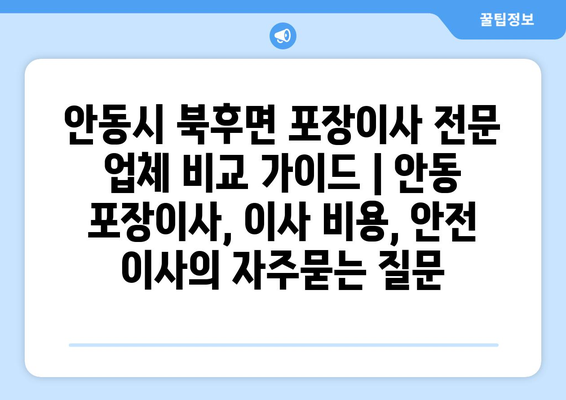 안동시 북후면 포장이사 전문 업체 비교 가이드 | 안동 포장이사, 이사 비용, 안전 이사