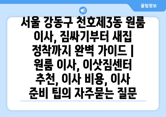 서울 강동구 천호제3동 원룸 이사, 짐싸기부터 새집 정착까지 완벽 가이드 | 원룸 이사, 이삿짐센터 추천, 이사 비용, 이사 준비 팁