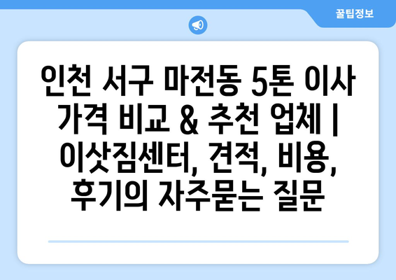 인천 서구 마전동 5톤 이사 가격 비교 & 추천 업체 | 이삿짐센터, 견적, 비용, 후기