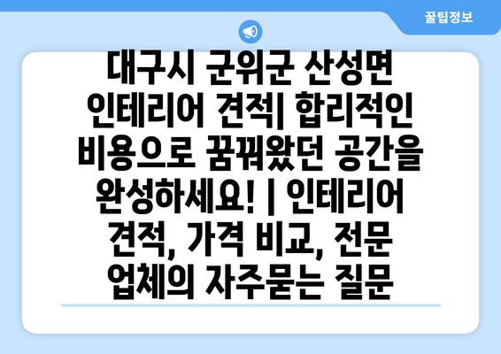 대구시 군위군 산성면 인테리어 견적| 합리적인 비용으로 꿈꿔왔던 공간을 완성하세요! | 인테리어 견적, 가격 비교, 전문 업체