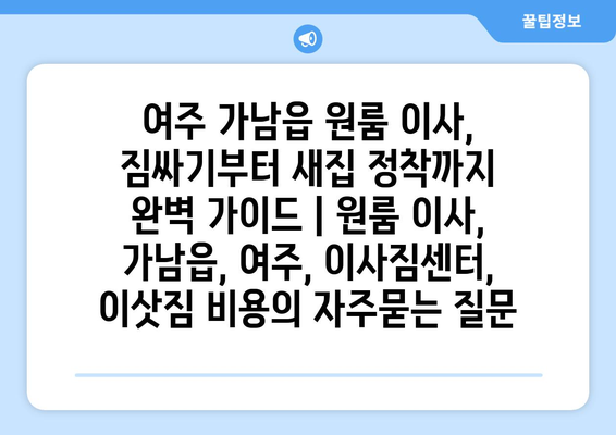 여주 가남읍 원룸 이사, 짐싸기부터 새집 정착까지 완벽 가이드 | 원룸 이사, 가남읍, 여주, 이사짐센터, 이삿짐 비용