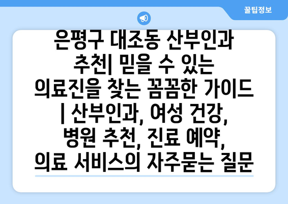 은평구 대조동 산부인과 추천| 믿을 수 있는 의료진을 찾는 꼼꼼한 가이드 | 산부인과, 여성 건강, 병원 추천, 진료 예약, 의료 서비스