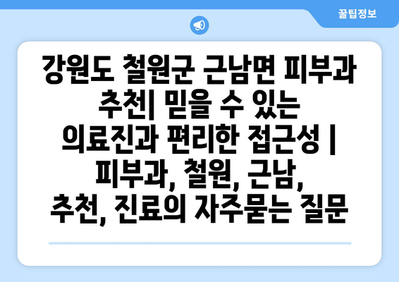 강원도 철원군 근남면 피부과 추천| 믿을 수 있는 의료진과 편리한 접근성 | 피부과, 철원, 근남, 추천, 진료