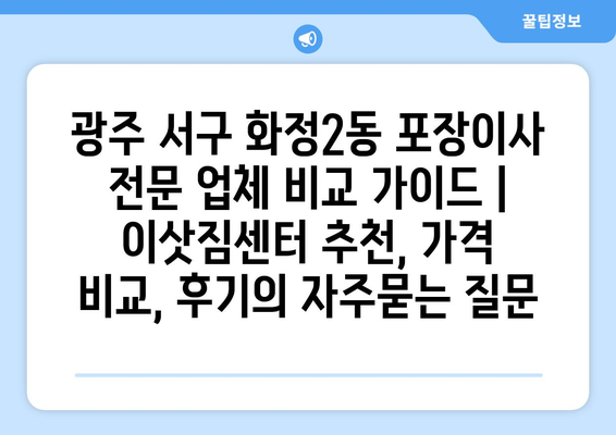 광주 서구 화정2동 포장이사 전문 업체 비교 가이드 | 이삿짐센터 추천, 가격 비교, 후기