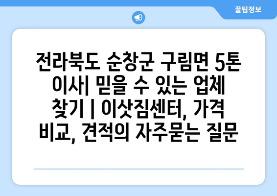 전라북도 순창군 구림면 5톤 이사| 믿을 수 있는 업체 찾기 | 이삿짐센터, 가격 비교, 견적