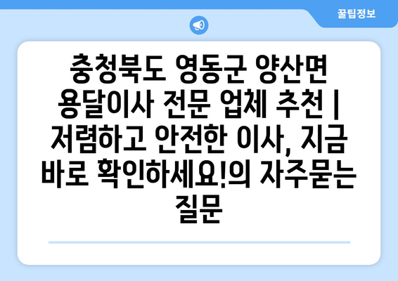 충청북도 영동군 양산면 용달이사 전문 업체 추천 | 저렴하고 안전한 이사, 지금 바로 확인하세요!