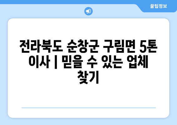 전라북도 순창군 구림면 5톤 이사| 믿을 수 있는 업체 찾기 | 이삿짐센터, 가격 비교, 견적