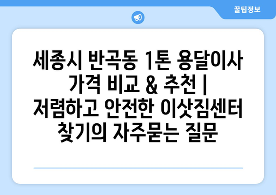 세종시 반곡동 1톤 용달이사 가격 비교 & 추천 | 저렴하고 안전한 이삿짐센터 찾기