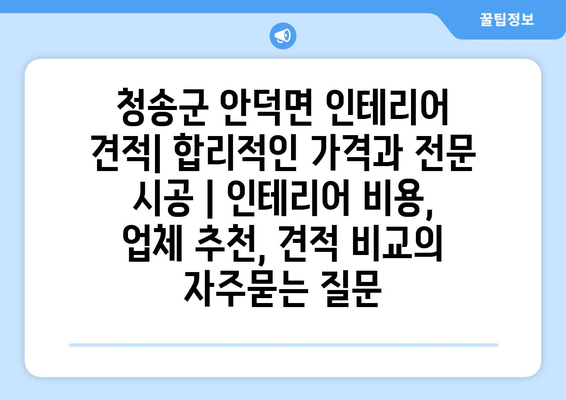 청송군 안덕면 인테리어 견적| 합리적인 가격과 전문 시공 | 인테리어 비용, 업체 추천, 견적 비교