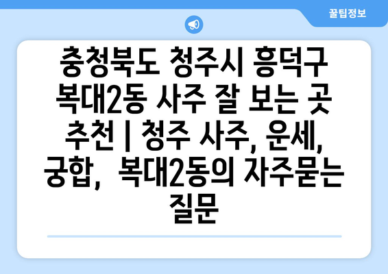 충청북도 청주시 흥덕구 복대2동 사주 잘 보는 곳 추천 | 청주 사주, 운세, 궁합,  복대2동