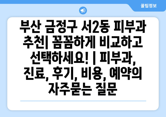 부산 금정구 서2동 피부과 추천| 꼼꼼하게 비교하고 선택하세요! | 피부과, 진료, 후기, 비용, 예약