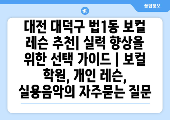 대전 대덕구 법1동 보컬 레슨 추천| 실력 향상을 위한 선택 가이드 | 보컬 학원, 개인 레슨, 실용음악